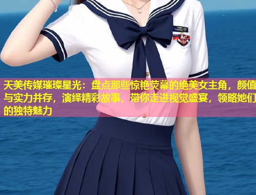 天美传媒璀璨星光:盘点那些惊艳荧幕的绝美女主角,颜值与实力并存,演绎精彩故事,带你走进视觉盛宴,领略她们的独特魅力 第1张 天美传媒璀璨星光:盘点那些惊艳荧幕的绝美女主角,颜值与实力并存,演绎精彩故事,带你走进视觉盛宴,领略她们的独特魅力 第1张