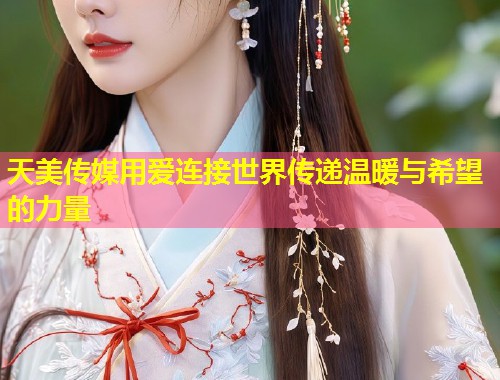 天美传媒用爱连接世界传递温暖与希望的力量 第1张 天美传媒用爱连接世界传递温暖与希望的力量 第1张