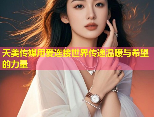 天美传媒用爱连接世界传递温暖与希望的力量 第2张 天美传媒用爱连接世界传递温暖与希望的力量 第2张