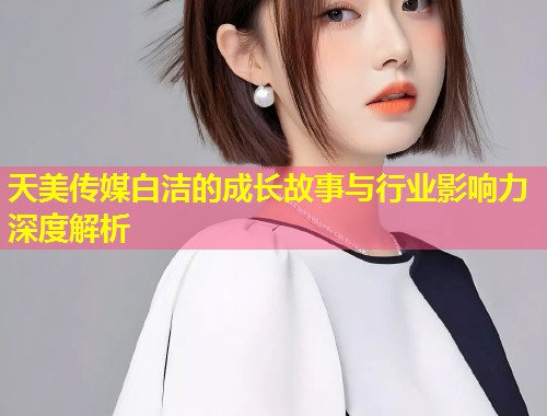 天美传媒白洁的成长故事与行业影响力深度解析 第1张 天美传媒白洁的成长故事与行业影响力深度解析 第1张