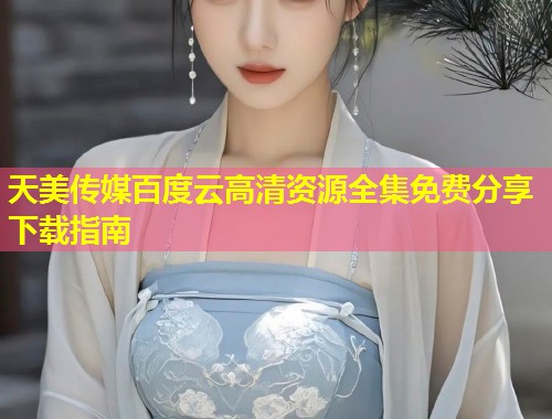天美传媒百度云高清资源全集免费分享下载指南 第1张 天美传媒百度云高清资源全集免费分享下载指南 第1张