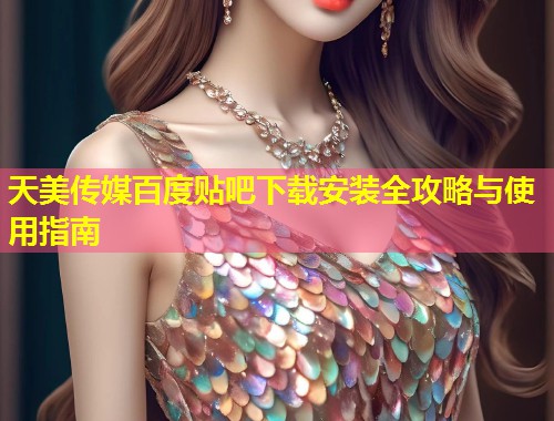 天美传媒百度贴吧下载安装全攻略与使用指南  第1张