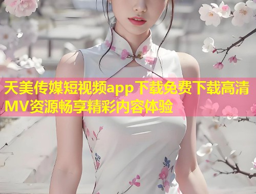 天美传媒短视频app下载免费下载高清MV资源畅享精彩内容体验 第1张 天美传媒短视频app下载免费下载高清MV资源畅享精彩内容体验 第1张