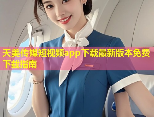 天美传媒短视频app下载最新版本免费下载指南 第2张 天美传媒短视频app下载最新版本免费下载指南 第2张