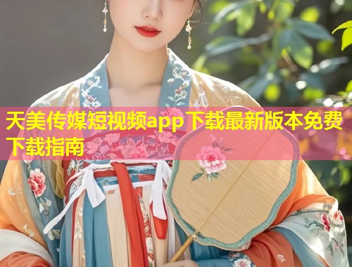 天美传媒短视频app下载最新版本免费下载指南 第1张 天美传媒短视频app下载最新版本免费下载指南 第1张