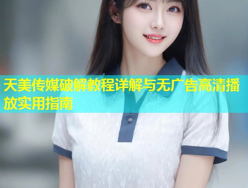 天美传媒破解教程详解与无广告高清播放实用指南 第1张 天美传媒破解教程详解与无广告高清播放实用指南 第1张