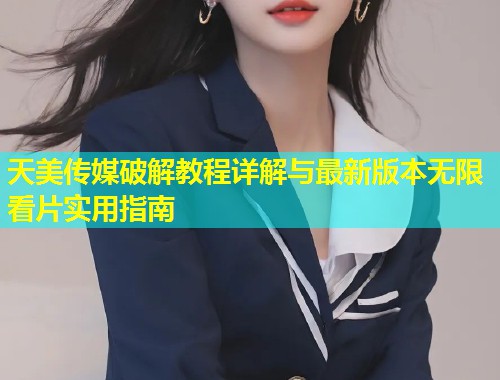 天美传媒破解教程详解与最新版本无限看片实用指南 第1张 天美传媒破解教程详解与最新版本无限看片实用指南 第1张