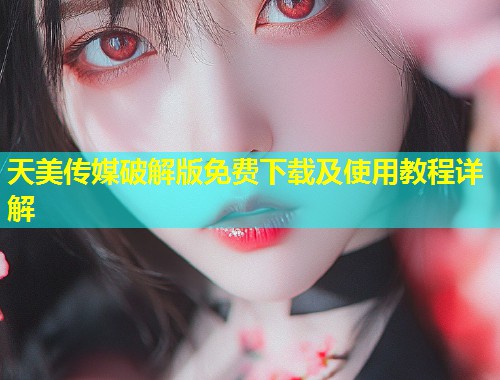 天美传媒破解版免费下载及使用教程详解 第1张 天美传媒破解版免费下载及使用教程详解 第1张