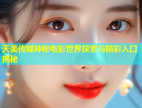 天美传媒神秘电影世界探索与精彩入口揭秘  第1张