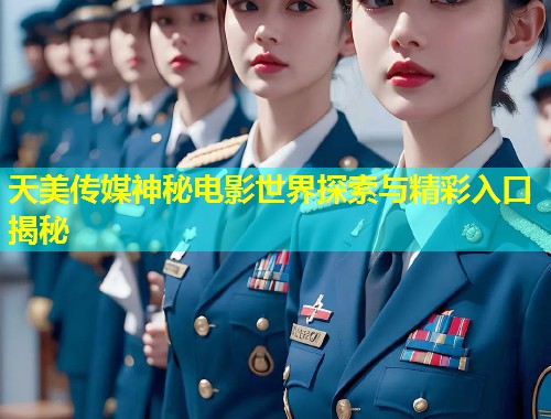 天美传媒神秘电影世界探索与精彩入口揭秘  第2张