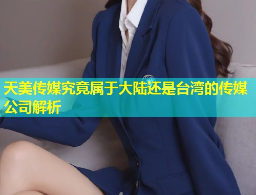 天美传媒究竟属于大陆还是台湾的传媒公司解析 第1张 天美传媒究竟属于大陆还是台湾的传媒公司解析 第1张