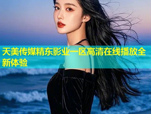 天美传媒精东影业一区高清在线播放全新体验  第1张