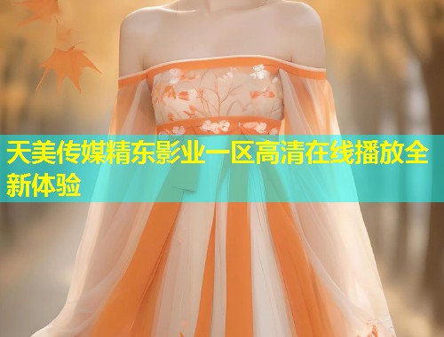 天美传媒精东影业一区高清在线播放全新体验  第2张