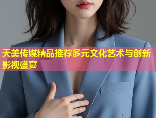 天美传媒精品推荐多元文化艺术与创新影视盛宴 第1张 天美传媒精品推荐多元文化艺术与创新影视盛宴 第1张