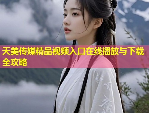 天美传媒精品视频入口在线播放与下载全攻略 第1张 天美传媒精品视频入口在线播放与下载全攻略 第1张