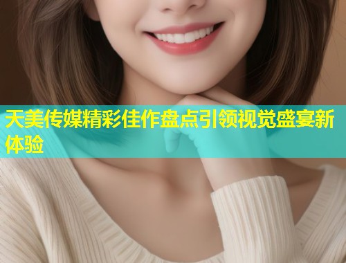 天美传媒精彩佳作盘点引领视觉盛宴新体验 第1张 天美传媒精彩佳作盘点引领视觉盛宴新体验 第1张