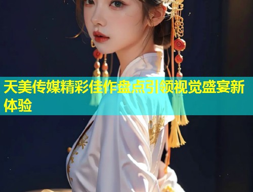 天美传媒精彩佳作盘点引领视觉盛宴新体验 第2张 天美传媒精彩佳作盘点引领视觉盛宴新体验 第2张