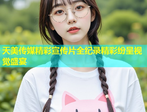 天美传媒精彩宣传片全纪录精彩纷呈视觉盛宴  第1张