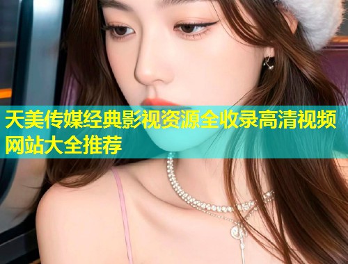 天美传媒经典影视资源全收录高清视频网站大全推荐  第1张