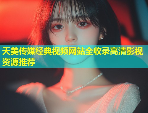 天美传媒经典视频网站全收录高清影视资源推荐 第2张 天美传媒经典视频网站全收录高清影视资源推荐 第2张