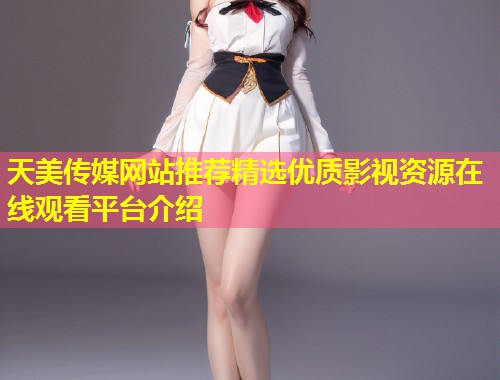天美传媒网站推荐精选优质影视资源在线观看平台介绍  第1张