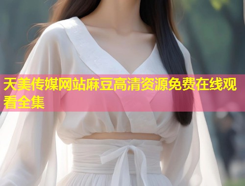 天美传媒网站麻豆高清资源免费在线观看全集 第1张 天美传媒网站麻豆高清资源免费在线观看全集 第1张