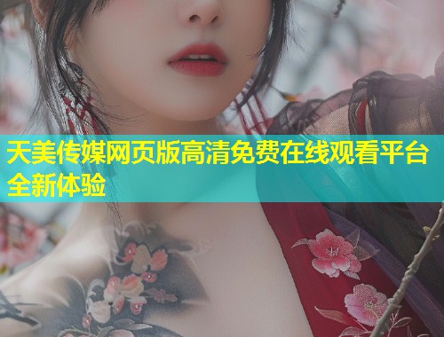 天美传媒网页版高清免费在线观看平台全新体验  第1张