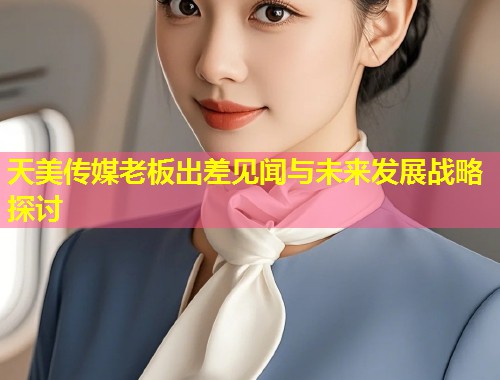 天美传媒老板出差见闻与未来发展战略探讨 第1张 天美传媒老板出差见闻与未来发展战略探讨 第1张