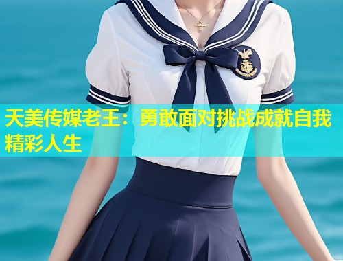 天美传媒老王:勇敢面对挑战成就自我精彩人生 第1张 天美传媒老王:勇敢面对挑战成就自我精彩人生 第1张