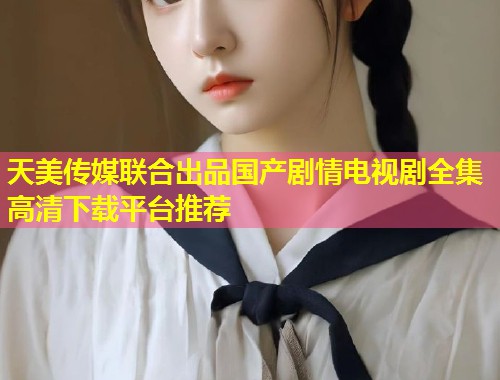 天美传媒联合出品国产剧情电视剧全集高清下载平台推荐 第2张 天美传媒联合出品国产剧情电视剧全集高清下载平台推荐 第2张