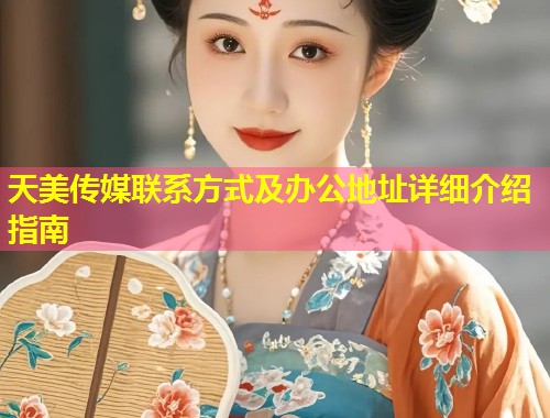 天美传媒联系方式及办公地址详细介绍指南  第1张