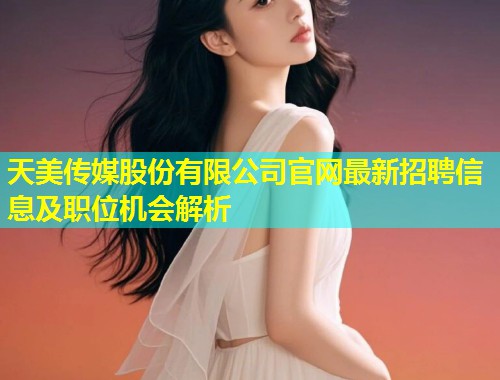 天美传媒股份有限公司官网最新招聘信息及职位机会解析  第1张