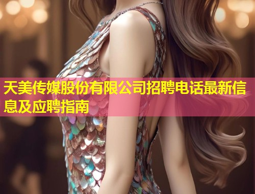 天美传媒股份有限公司招聘电话最新信息及应聘指南 第1张 天美传媒股份有限公司招聘电话最新信息及应聘指南 第1张
