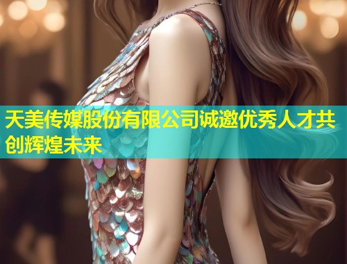 天美传媒股份有限公司诚邀优秀人才共创辉煌未来 第1张 天美传媒股份有限公司诚邀优秀人才共创辉煌未来 第1张