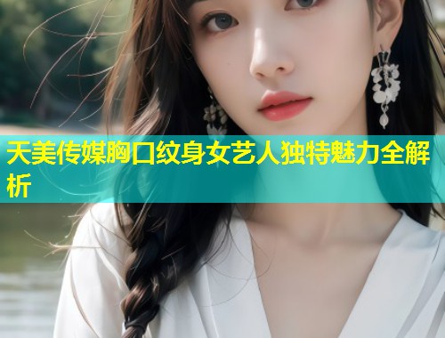 天美传媒胸口纹身女艺人独特魅力全解析 第1张 天美传媒胸口纹身女艺人独特魅力全解析 第1张