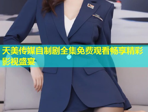 天美传媒自制剧全集免费观看畅享精彩影视盛宴 第1张 天美传媒自制剧全集免费观看畅享精彩影视盛宴 第1张